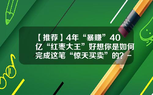 【推荐】4年“暴赚”40亿“红枣大王”好想你是如何完成这笔“惊天买卖”的？-好想你枣工资多少