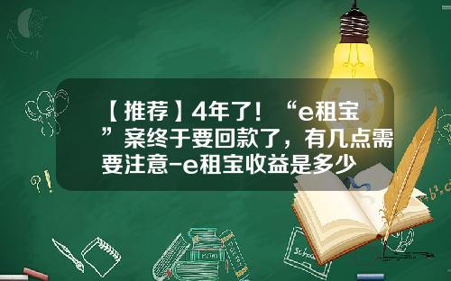 【推荐】4年了！“e租宝”案终于要回款了，有几点需要注意-e租宝收益是多少