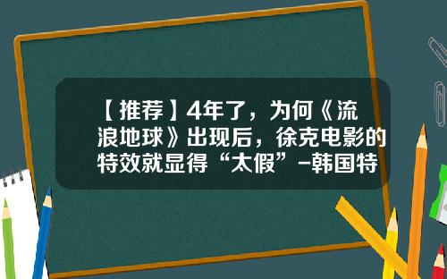 【推荐】4年了，为何《流浪地球》出现后，徐克电影的特效就显得“太假”-韩国特效公司