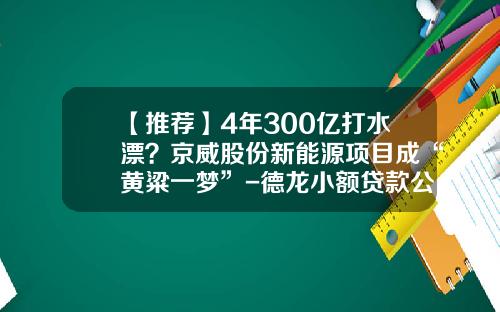 【推荐】4年300亿打水漂？京威股份新能源项目成“黄粱一梦”-德龙小额贷款公司