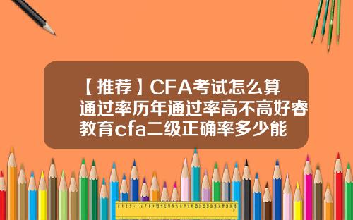 【推荐】CFA考试怎么算通过率历年通过率高不高好睿教育cfa二级正确率多少能过