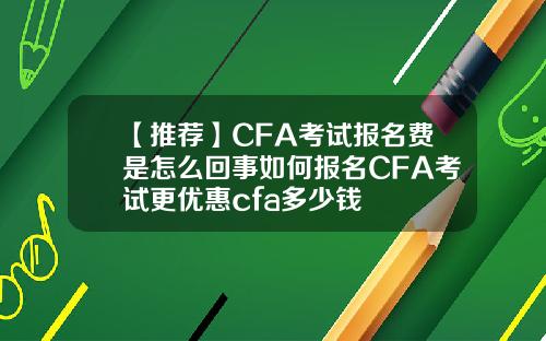 【推荐】CFA考试报名费是怎么回事如何报名CFA考试更优惠cfa多少钱