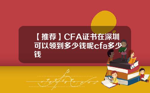 【推荐】CFA证书在深圳可以领到多少钱呢cfa多少钱