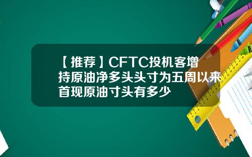 【推荐】CFTC投机客增持原油净多头头寸为五周以来首现原油寸头有多少