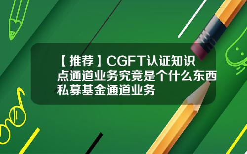 【推荐】CGFT认证知识点通道业务究竟是个什么东西私募基金通道业务