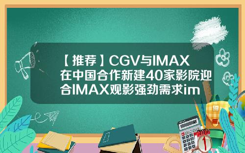 【推荐】CGV与IMAX在中国合作新建40家影院迎合IMAX观影强劲需求imax中国有多少