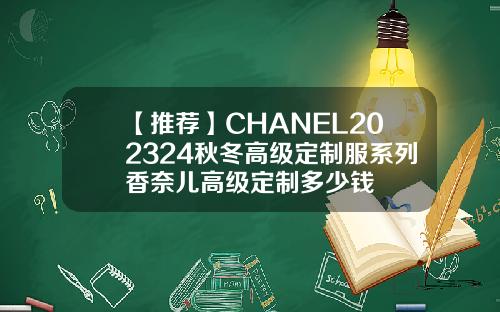 【推荐】CHANEL202324秋冬高级定制服系列香奈儿高级定制多少钱