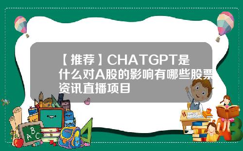 【推荐】CHATGPT是什么对A股的影响有哪些股票资讯直播项目