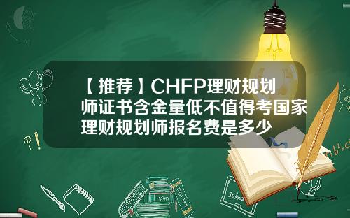 【推荐】CHFP理财规划师证书含金量低不值得考国家理财规划师报名费是多少