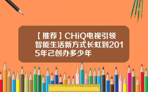 【推荐】CHiQ电视引领智能生活新方式长虹到2015年己创办多少年