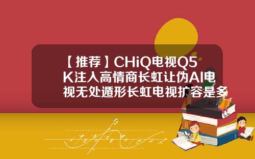 【推荐】CHiQ电视Q5K注入高情商长虹让伪AI电视无处遁形长虹电视扩容是多少