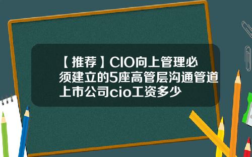【推荐】CIO向上管理必须建立的5座高管层沟通管道上市公司cio工资多少