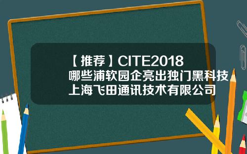 【推荐】CITE2018哪些浦软园企亮出独门黑科技上海飞田通讯技术有限公司