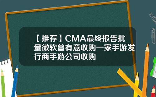 【推荐】CMA最终报告批量微软曾有意收购一家手游发行商手游公司收购