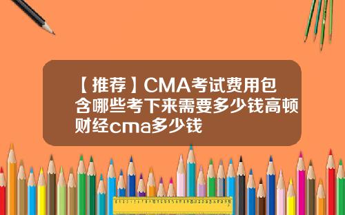 【推荐】CMA考试费用包含哪些考下来需要多少钱高顿财经cma多少钱