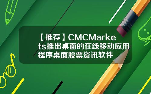 【推荐】CMCMarkets推出桌面的在线移动应用程序桌面股票资讯软件