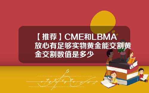 【推荐】CME和LBMA放心有足够实物黄金能交割黄金交割数值是多少