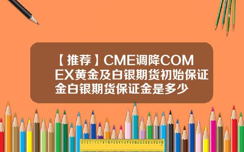 【推荐】CME调降COMEX黄金及白银期货初始保证金白银期货保证金是多少