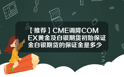 【推荐】CME调降COMEX黄金及白银期货初始保证金白银期货的保证金是多少