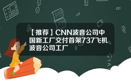 【推荐】CNN波音公司中国新工厂交付首架737飞机波音公司工厂