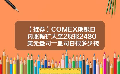 【推荐】COMEX期银日内涨幅扩大至2现报2480美元盎司一盅司白银多少钱