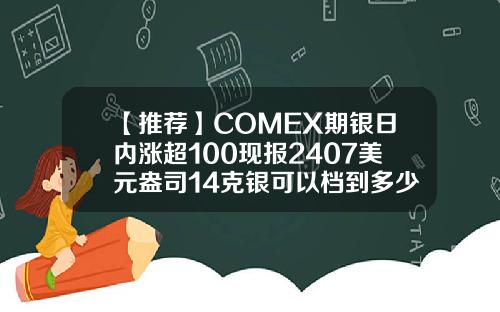 【推荐】COMEX期银日内涨超100现报2407美元盎司14克银可以档到多少钱