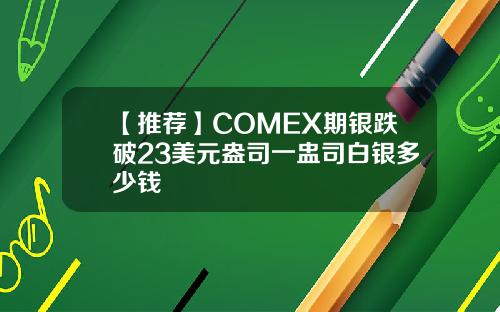【推荐】COMEX期银跌破23美元盎司一盅司白银多少钱