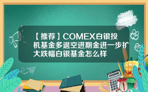 【推荐】COMEX白银投机基金多退空进期金进一步扩大跌幅白银基金怎么样