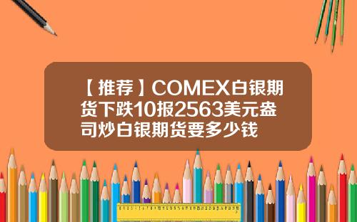 【推荐】COMEX白银期货下跌10报2563美元盎司炒白银期货要多少钱