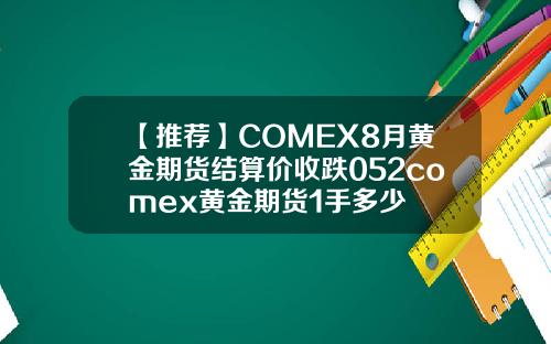 【推荐】COMEX8月黄金期货结算价收跌052comex黄金期货1手多少