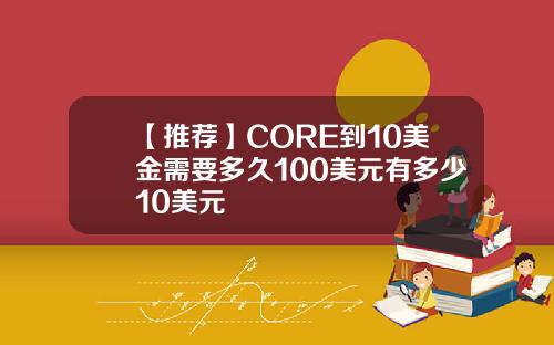 【推荐】CORE到10美金需要多久100美元有多少10美元