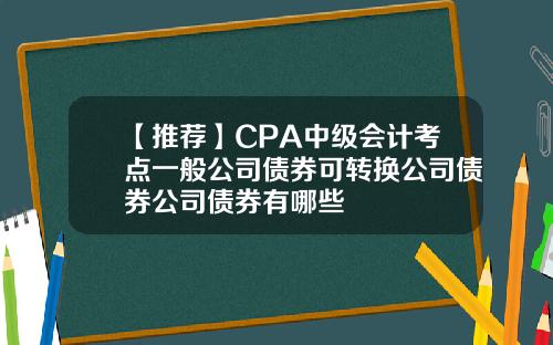 【推荐】CPA中级会计考点一般公司债券可转换公司债券公司债券有哪些