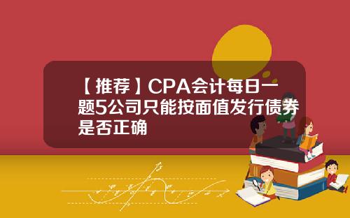 【推荐】CPA会计每日一题5公司只能按面值发行债券是否正确