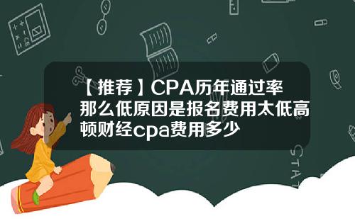 【推荐】CPA历年通过率那么低原因是报名费用太低高顿财经cpa费用多少