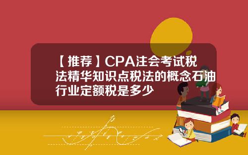 【推荐】CPA注会考试税法精华知识点税法的概念石油行业定额税是多少
