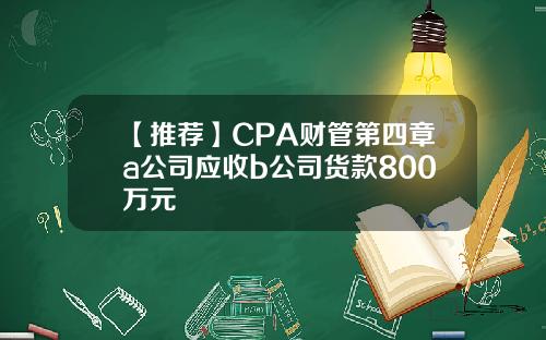 【推荐】CPA财管第四章a公司应收b公司货款800万元