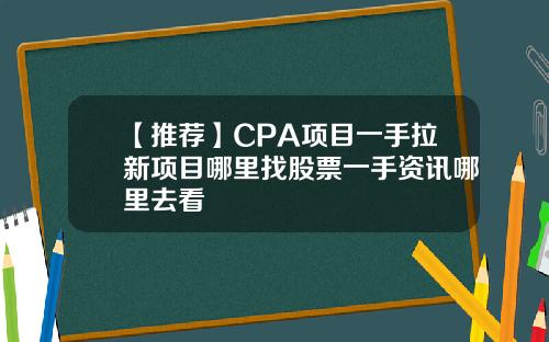 【推荐】CPA项目一手拉新项目哪里找股票一手资讯哪里去看