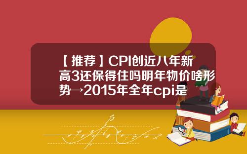 【推荐】CPI创近八年新高3还保得住吗明年物价啥形势→2015年全年cpi是多少