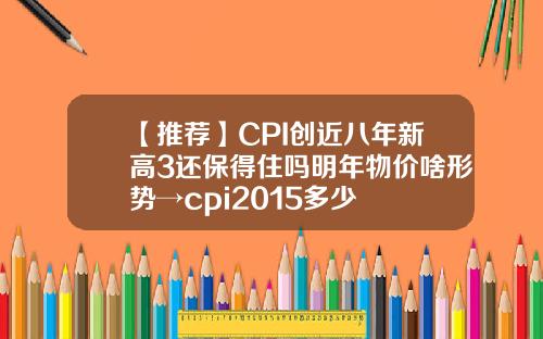 【推荐】CPI创近八年新高3还保得住吗明年物价啥形势→cpi2015多少