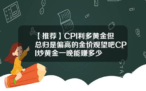【推荐】CPI利多黄金但总归是偏高的金价观望吧CPI炒黄金一晚能赚多少
