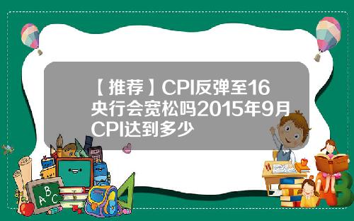 【推荐】CPI反弹至16央行会宽松吗2015年9月CPI达到多少