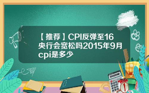 【推荐】CPI反弹至16央行会宽松吗2015年9月cpi是多少