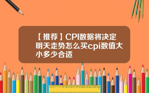 【推荐】CPI数据将决定明天走势怎么买cpi数值大小多少合适