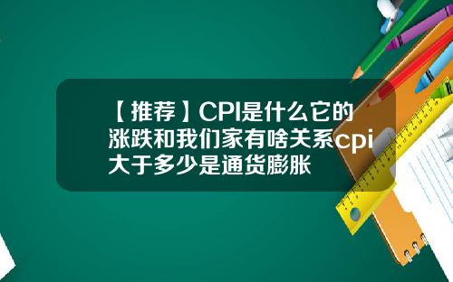 【推荐】CPI是什么它的涨跌和我们家有啥关系cpi大于多少是通货膨胀