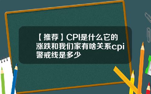 【推荐】CPI是什么它的涨跌和我们家有啥关系cpi警戒线是多少