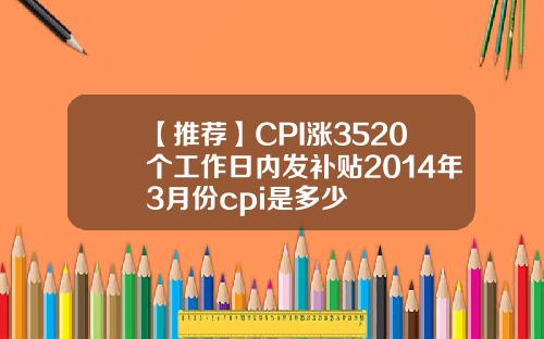 【推荐】CPI涨3520个工作日内发补贴2014年3月份cpi是多少