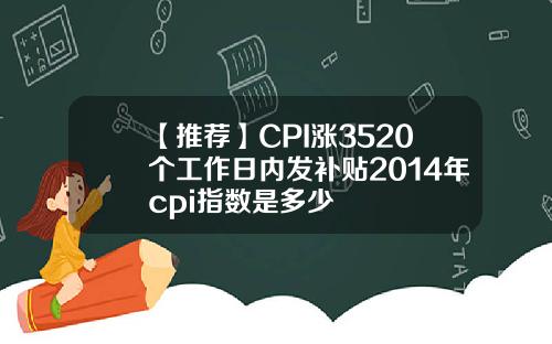 【推荐】CPI涨3520个工作日内发补贴2014年cpi指数是多少