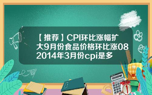 【推荐】CPI环比涨幅扩大9月份食品价格环比涨082014年3月份cpi是多少