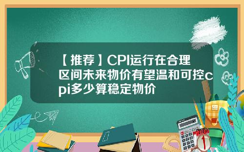 【推荐】CPI运行在合理区间未来物价有望温和可控cpi多少算稳定物价