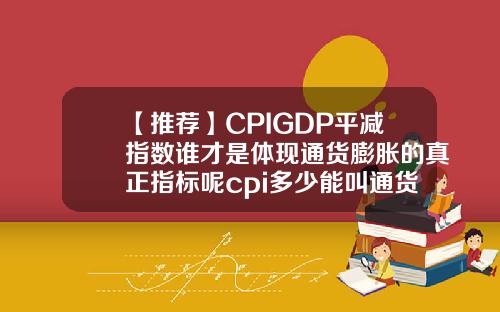 【推荐】CPIGDP平减指数谁才是体现通货膨胀的真正指标呢cpi多少能叫通货膨胀吗